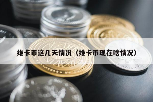 维卡币这几天情况（维卡币现在啥情况）
