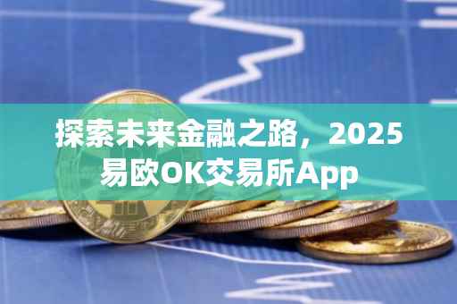 探索未来金融之路，2025易欧OK交易所App