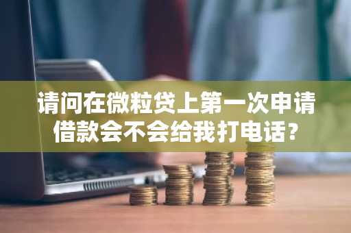 请问在微粒贷上第一次申请借款会不会给我打电话？