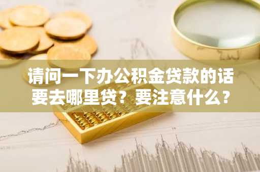 请问一下办公积金贷款的话要去哪里贷？要注意什么？