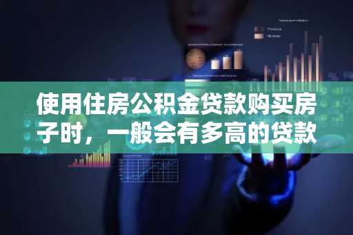 使用住房公积金贷款购买房子时，一般会有多高的贷款额度啊？