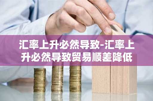 汇率上升必然导致-汇率上升必然导致贸易顺差降低
