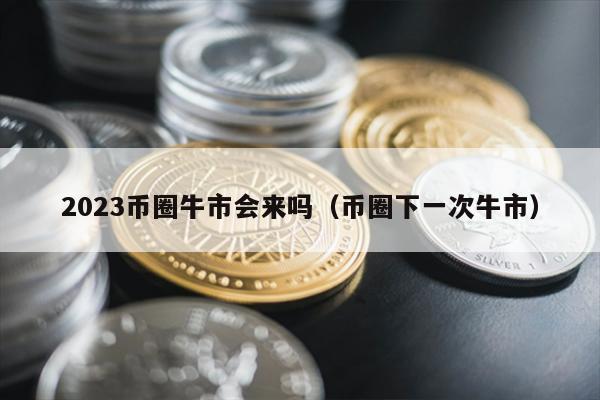 2023币圈牛市会来吗（币圈下一次牛市）