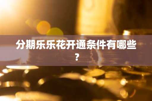 分期乐乐花开通条件有哪些？