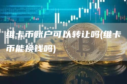 维卡币账户可以转让吗 - 维卡币能换钱吗