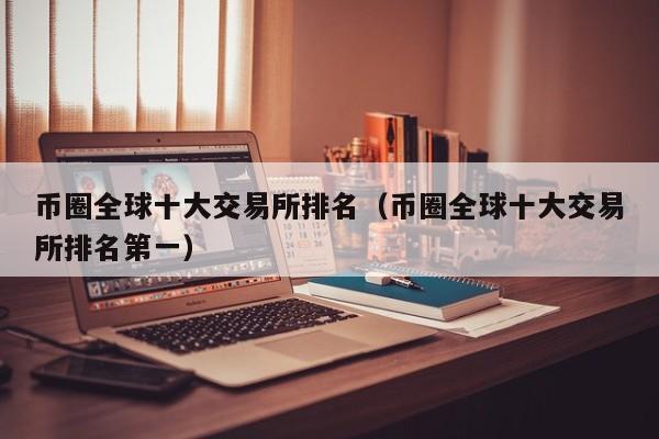 币圈全球十大交易所排名（币圈全球十大交易所排名第一）