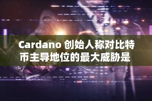 Cardano 创始人称对比特币主导地位的最大威胁是 Cardano