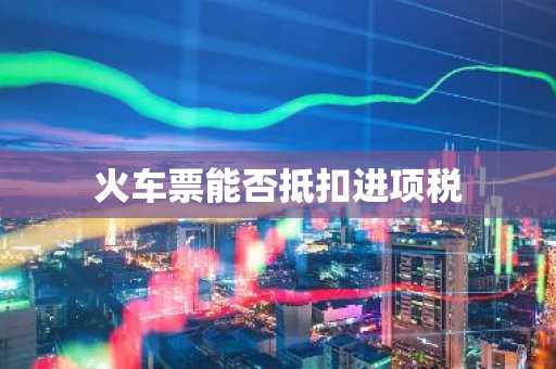 火车票能否抵扣进项税