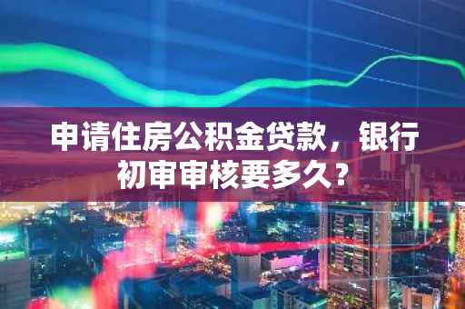 申请住房公积金贷款，银行初审审核要多久？