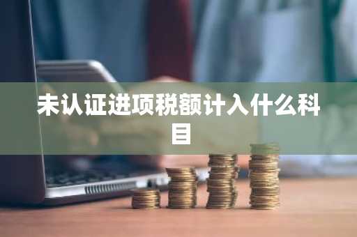 未认证进项税额计入什么科目