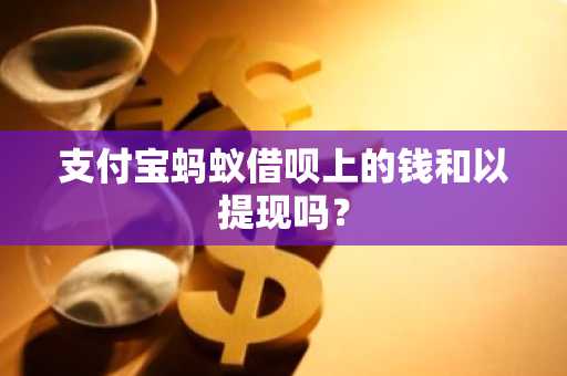 支付宝蚂蚁借呗上的钱和以提现吗？