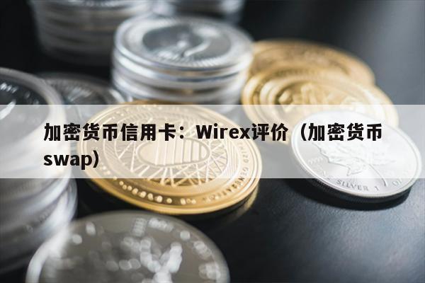 加密货币信用卡：Wirex评价（加密货币swap）