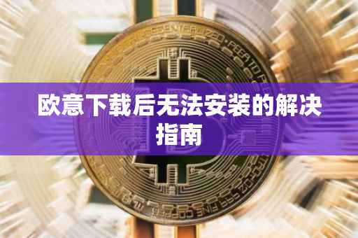 欧意下载后无法安装的解决指南