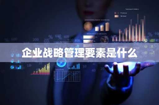 企业战略管理要素是什么