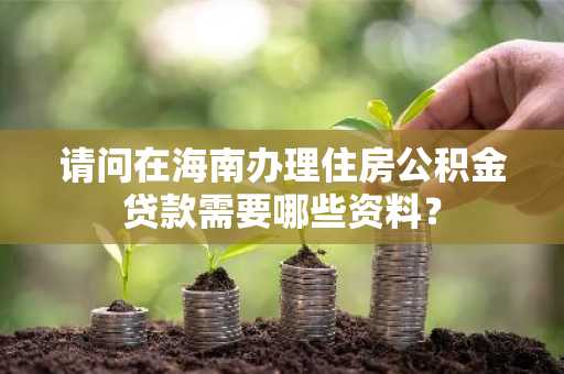请问在海南办理住房公积金贷款需要哪些资料？