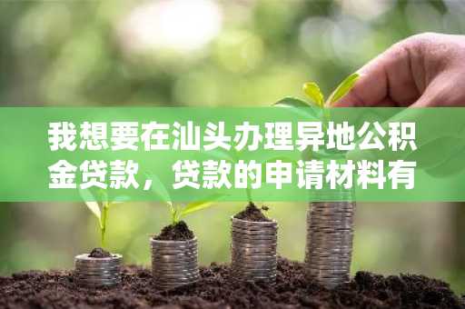 我想要在汕头办理异地公积金贷款，贷款的申请材料有什么