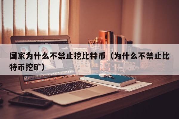 国家为什么不禁止挖比特币（为什么不禁止比特币挖矿）