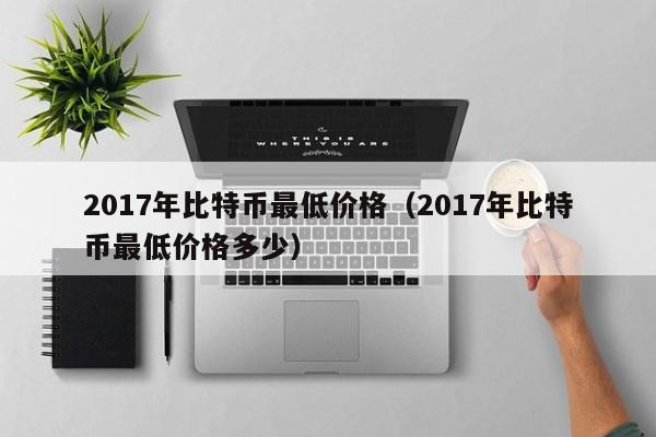 2017年比特币最低价格（2017年比特币最低价格多少）