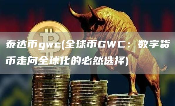 泰达币gwc - 全球币GWC：数字货币走向全球化的必然选择