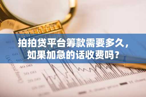 拍拍贷平台筹款需要多久，如果加急的话收费吗？