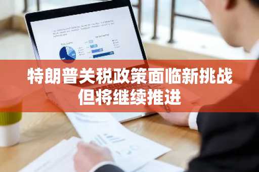 特朗普关税政策面临新挑战但将继续推进