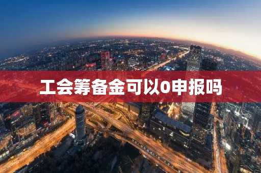 工会筹备金可以0申报吗