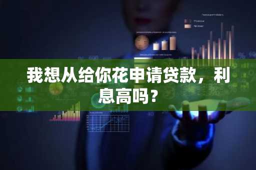 我想从给你花申请贷款，利息高吗？