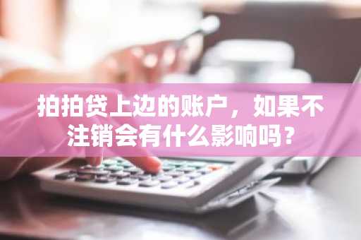 拍拍贷上边的账户，如果不注销会有什么影响吗？