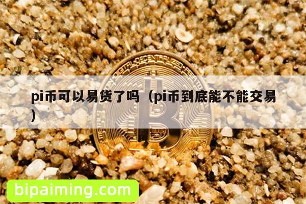 pi币可以易货了吗（pi币到底能不能交易）