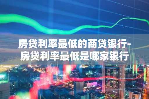 房贷利率最低的商贷银行-房贷利率最低是哪家银行