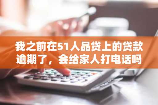 我之前在51人品贷上的贷款逾期了，会给家人打电话吗?