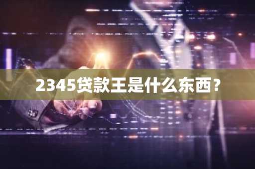 2345贷款王是什么东西？