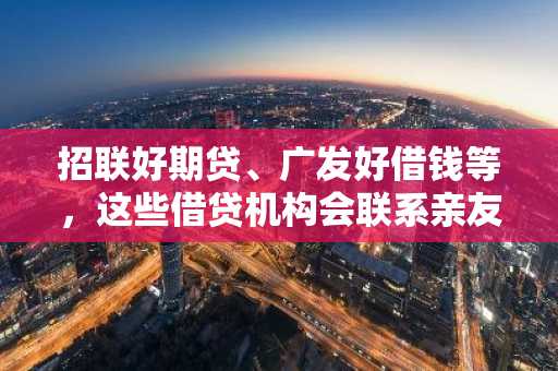 招联好期贷、广发好借钱等，这些借贷机构会联系亲友电话回访吗？