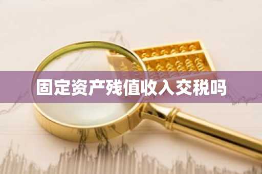 固定资产残值收入交税吗