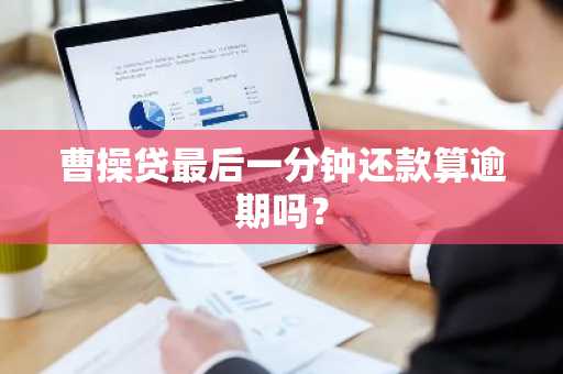 曹操贷最后一分钟还款算逾期吗？