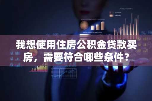 我想使用住房公积金贷款买房，需要符合哪些条件？