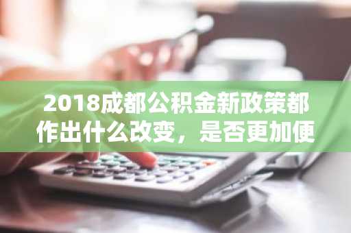 2018成都公积金新政策都作出什么改变，是否更加便利了