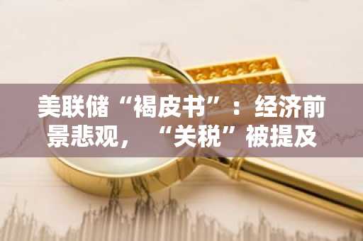 美联储“褐皮书”：经济前景悲观， “关税”被提及122次！