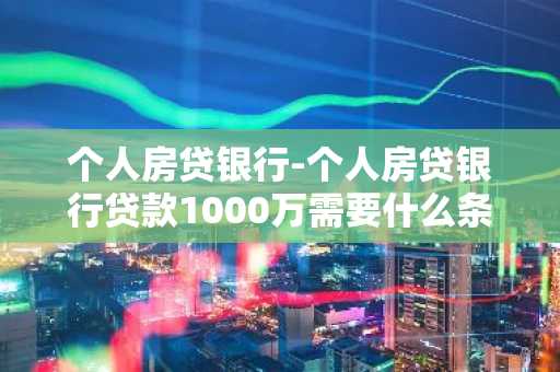 个人房贷银行-个人房贷银行贷款1000万需要什么条件呢