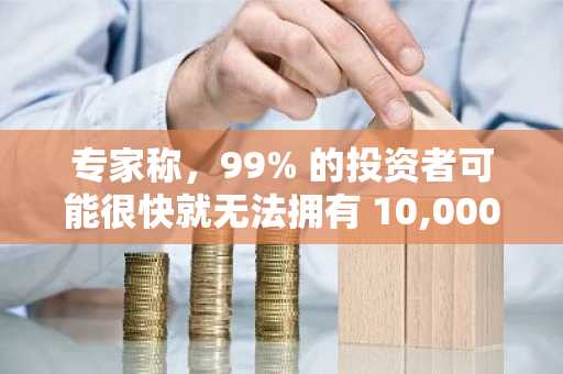 专家称，99% 的投资者可能很快就无法拥有 10,000 个 XRP