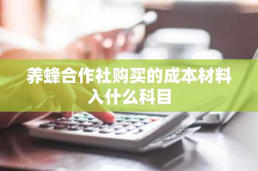 养蜂合作社购买的成本材料入什么科目