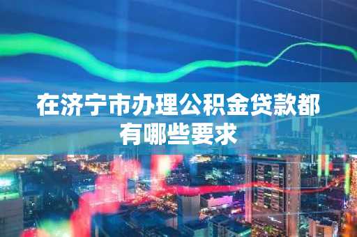 在济宁市办理公积金贷款都有哪些要求