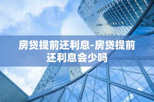 房贷提前还利息-房贷提前还利息会少吗