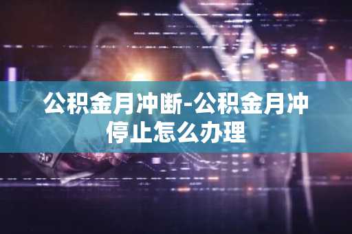 公积金月冲断-公积金月冲停止怎么办理