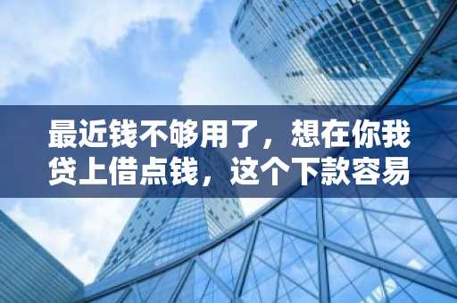 最近钱不够用了，想在你我贷上借点钱，这个下款容易吗？