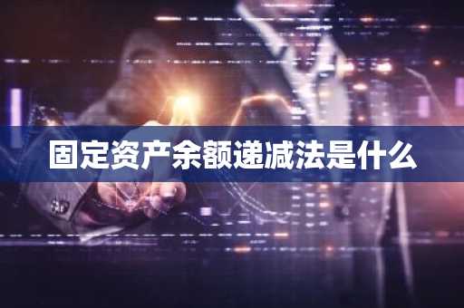 固定资产余额递减法是什么
