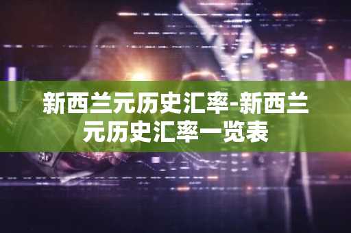 新西兰元历史汇率-新西兰元历史汇率一览表