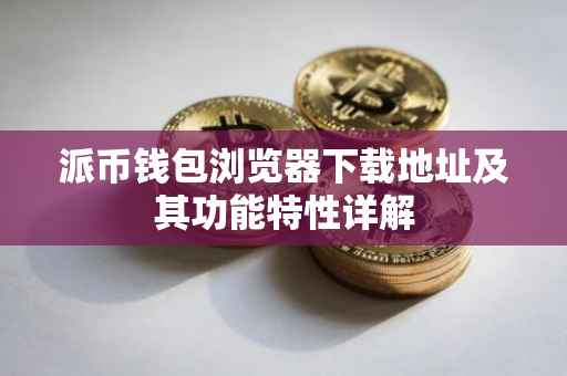 派币钱包浏览器下载地址及其功能特性详解