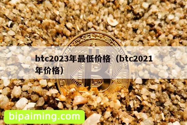 btc2023年最低价格（btc2021年价格）