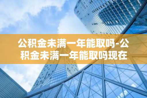 公积金未满一年能取吗-公积金未满一年能取吗现在